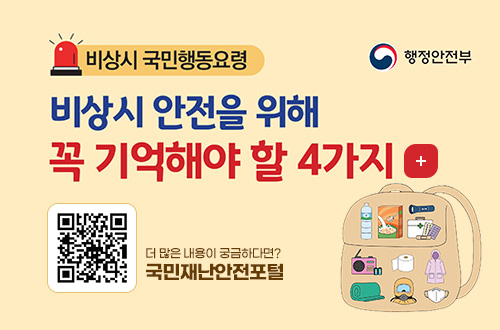 행정안전부
비상시 국민행동요령
비상시 안전을 위해 꼭 기억해야 할 4가지
QR코드(http://m.site.naver.com/0oaGS 로 이동) - 더 많은 내용이 궁금하다면? 국민재난안전포털
자세히보기