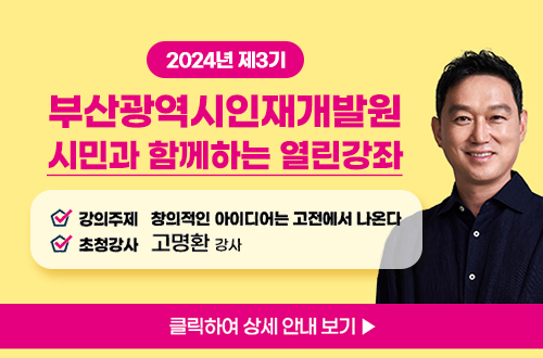 2024년 제3기 부산산광역시 인재개발원
시민과 함께하는 열린강좌 안내

- 강의주제 : 창의적인 아이디어는 고전에서 나온다
- 초청강사 : 고명환 강사
클릭하여 상세 안내 보기