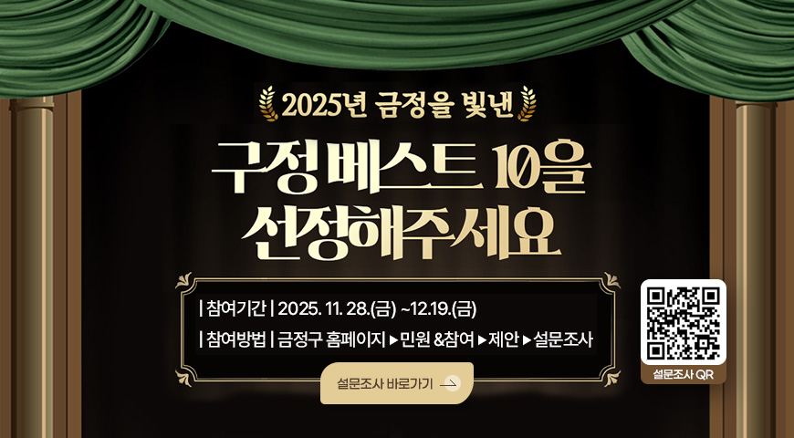 2025년 금정을 빛낸 구정베스트 10을 선정해주세요
참여기간 : 2025. 11. 28.(금) ~12.19.(금)
참여방법 : 금정구 홈페이지 ▶민원 &참여▶제안 ▶ 설문조사
설문조사 바로가기