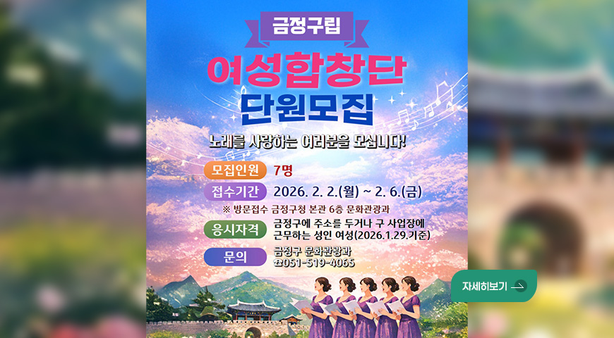 금정구립 여성합창단 단원모집
노래를 사랑하는 여러분을 모십니다!
모집인원 : 7명
접수기간 : 2026. 2. 2.(월) ~ 2.6.(금)
※ 방문접수 금정구청 본관 6층 문화관광과
응시자격 : 금정구에 주소를 두거나 구 사업장에 근무하는 성인 여성(2026.1.29.기준)
문의 : 금정구 문화관광과 ☎051-519-4065
자세히보기