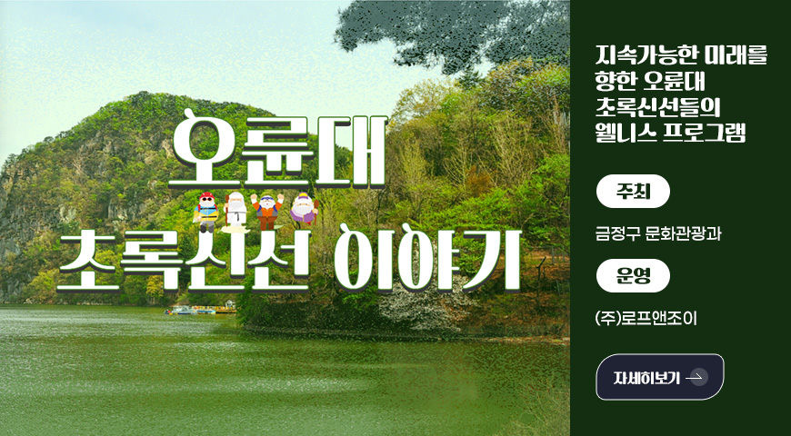 오륙대 초록신선 이야기
지속가능한 미래를
향한 오륜대
초록신선들의
웰니스 프로그램
주최
금정구 문화관광과
운영
(주)로프앤조이
자세히보기 >