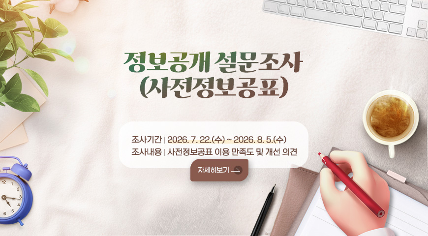 정보공개 설문조사(사전정보공표)
- 조사기간: 2026. 7. 22.(수) ~ 2026. 8. 5.(수)
- 조사내용: 사전정보공표 이용 만족도 및 개선 의견
자세히보기