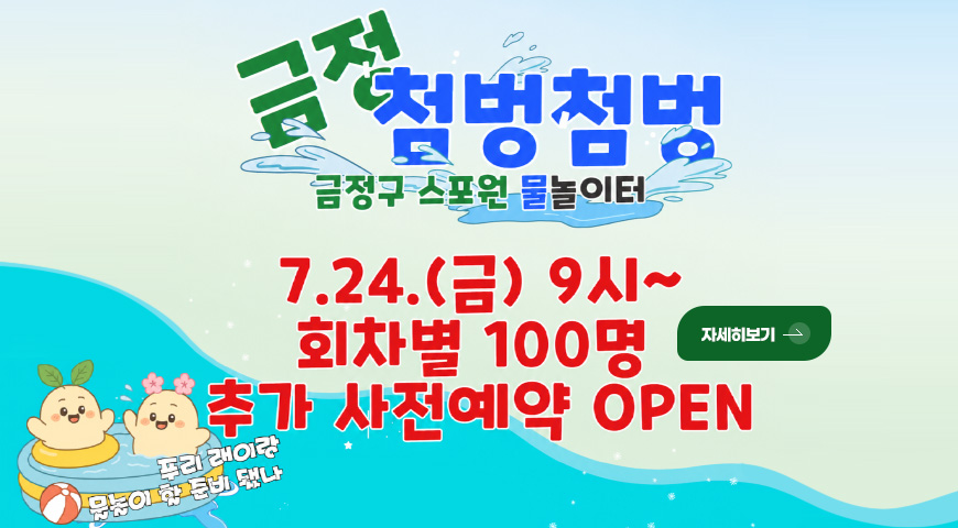 금정 첨벙첨벙 금정구 스포원 물놀이터
7.24.(금) 9시 ~ 회차별 100명
추가 사전예약 OPEN
푸리 래이랑 물놀이 할 준비 됐나
자세히보기 >