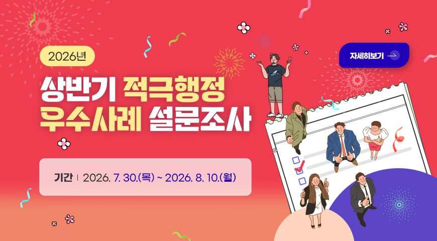2026년
상반기 적극행정
우수사례 설문조사
기간 | 2026. 7. 30.(목) ~ 2026. 8. 10.(월)
자세히보기 >